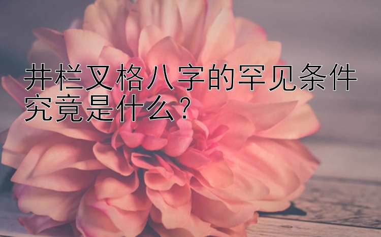 井栏叉格八字的罕见条件究竟是什么？