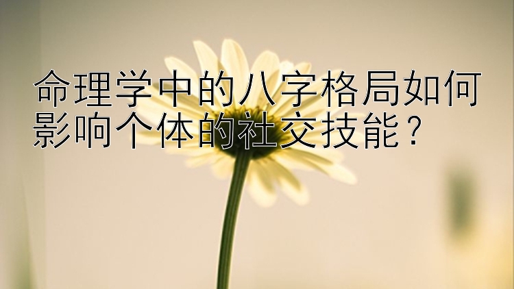 命理学中的八字格局如何影响个体的社交技能？