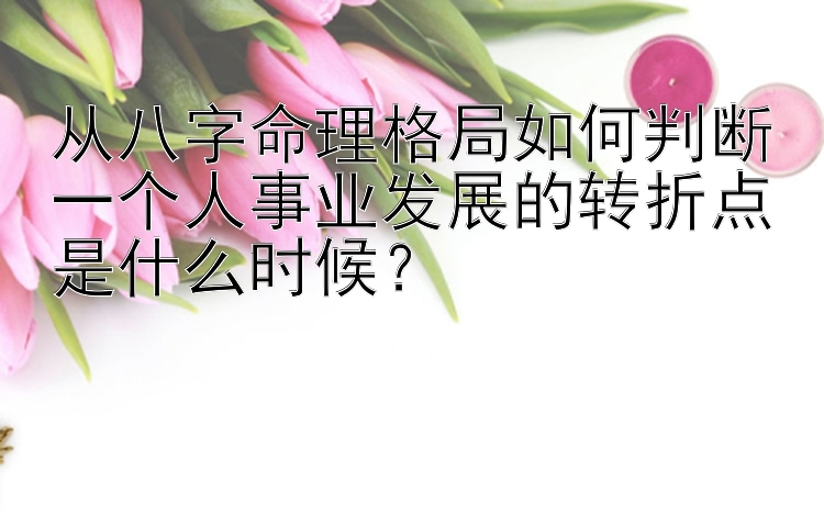 500彩票计划网址 从八字命理格局如何判断一个人事业发展的转折点是什么时候？