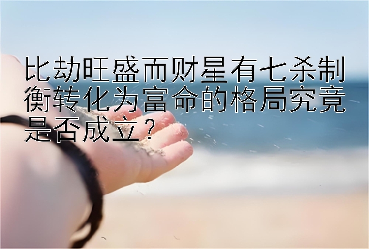 比劫旺盛而财星有七杀制衡转化为富命的格局究竟是否成立？