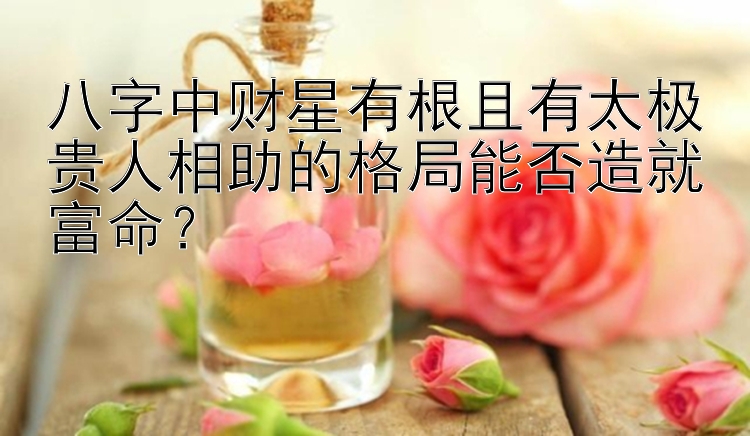 八字中财星有根且有太极贵人相助的格局能否造就富命？