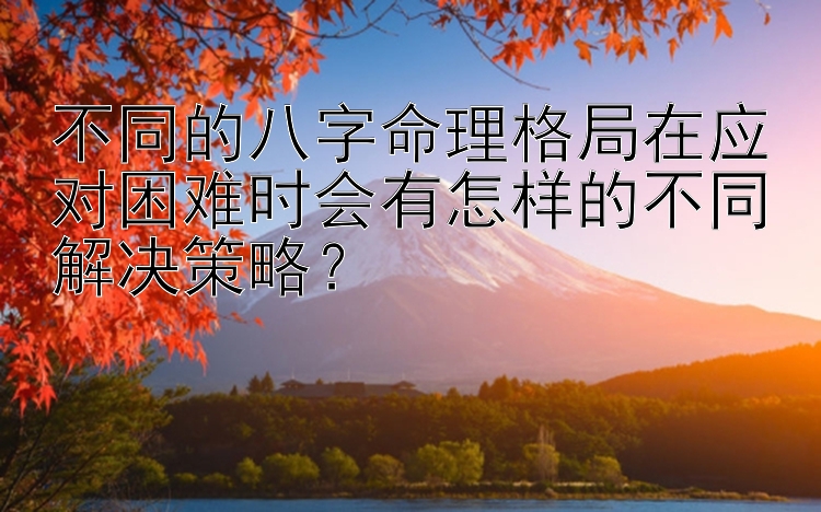 不同的八字命理格局在应对困难时会有怎样的不同解决策略？