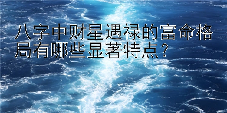 八字中财星遇禄的富命格局有哪些显著特点？