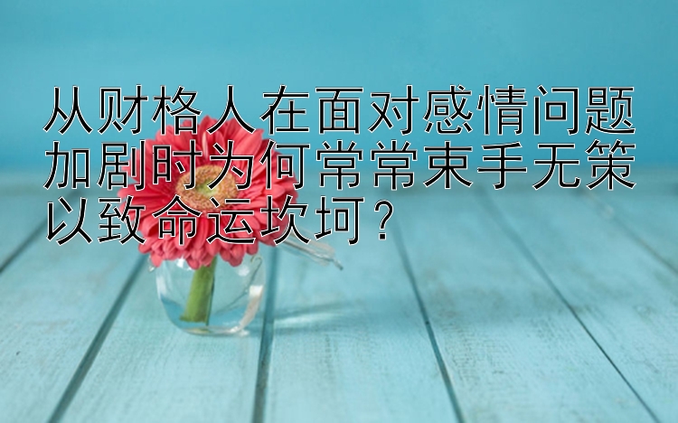 从财格人在面对感情问题加剧时为何常常束手无策以致命运坎坷？