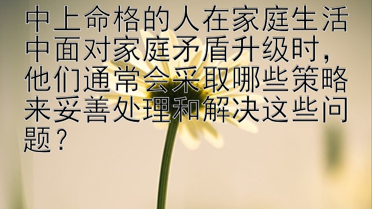 中上命格的人在家庭生活中面对家庭矛盾升级时，他们通常会采取哪些策略来妥善处理和解决这些问题？