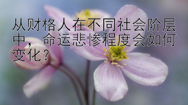 从财格人在不同社会阶层中，命运悲惨程度会如何变化？