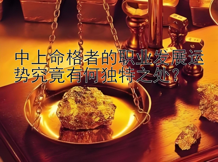 中上命格者的职业发展运势究竟有何独特之处？