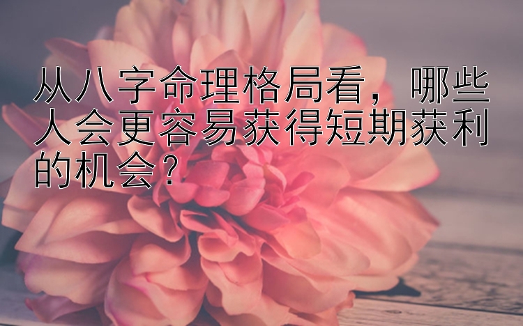 从八字命理格局看，哪些人会更容易获得短期获利的机会？