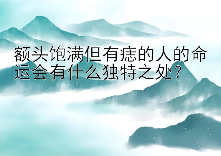 额头饱满但有痣的人的命运会有什么独特之处？