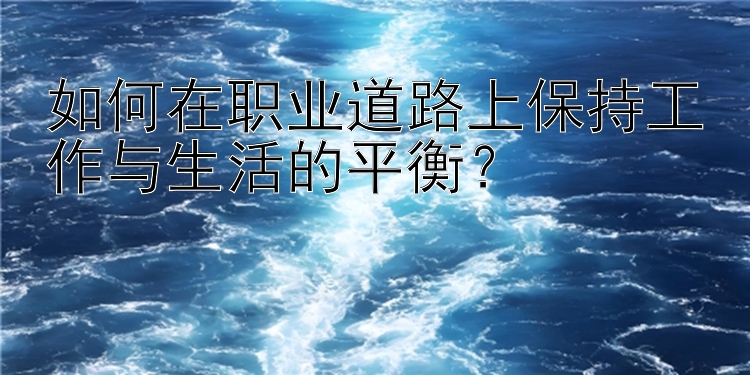 如何在职业道路上保持工作与生活的平衡？