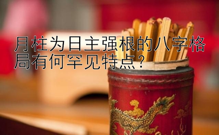 月柱为日主强根的八字格局有何罕见特点？