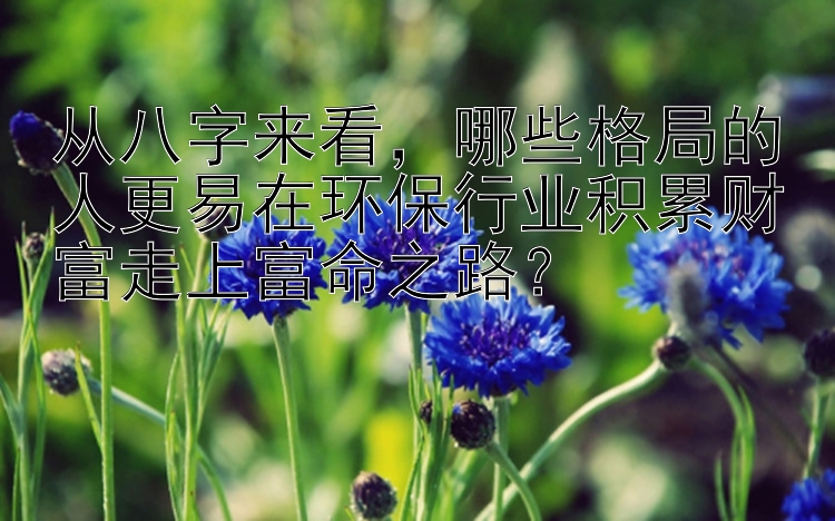 从八字来看，哪些格局的人更易在环保行业积累财富走上富命之路？