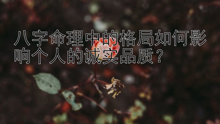 八字命理中的格局如何影响个人的诚实品质？