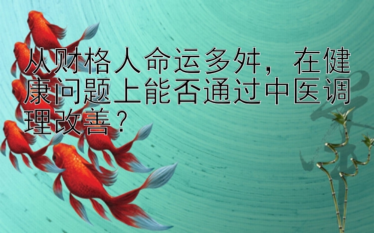 从财格人命运多舛，在健康问题上能否通过中医调理改善？