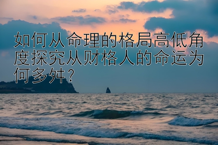 如何从命理的格局高低角度探究从财格人的命运为何多舛？