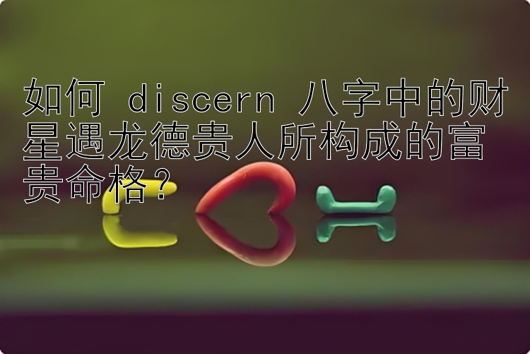 大通彩票计划 如何 discern 八字中的财星遇龙德贵人所构成的富贵命格？