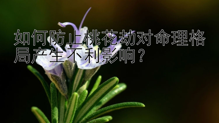 如何防止桃花劫对命理格局产生不利影响？