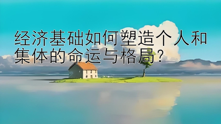 经济基础如何塑造个人和集体的命运与格局？