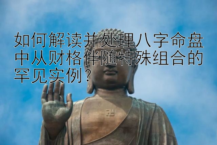 如何解读并处理八字命盘中从财格伴随特殊组合的罕见实例？