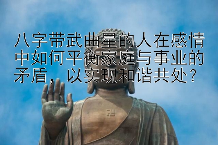 八字带武曲星的人在感情中如何平衡家庭与事业的矛盾，以实现和谐共处？