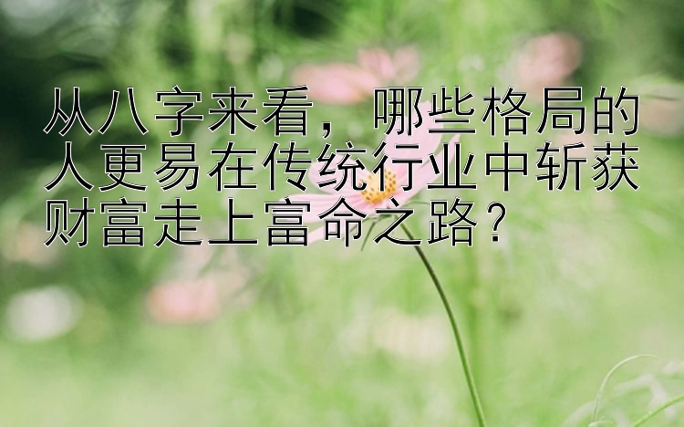 从八字来看，哪些格局的人更易在传统行业中斩获财富走上富命之路？