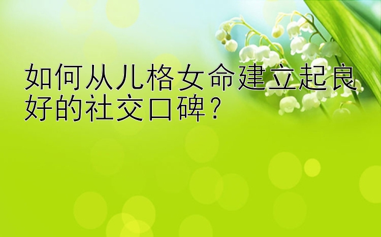 如何从儿格女命建立起良好的社交口碑？