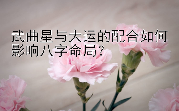 武曲星与大运的配合如何影响八字命局？