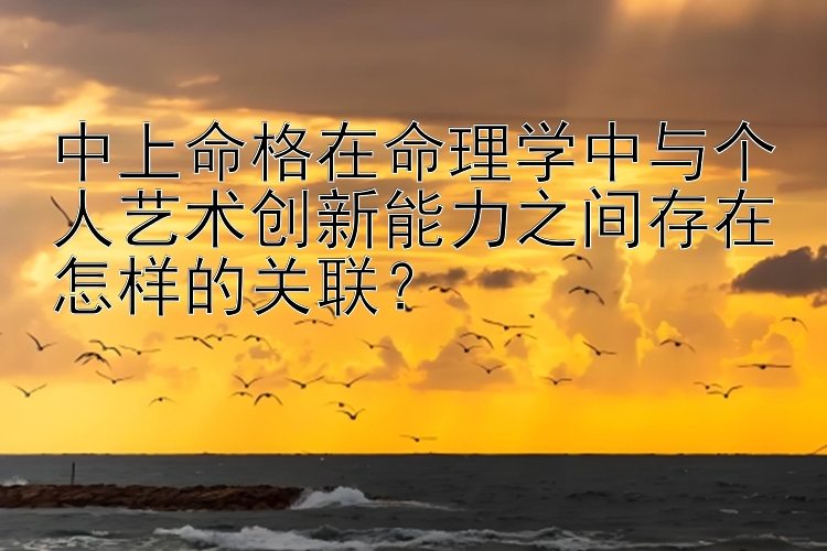 中上命格在命理学中与个人艺术创新能力之间存在怎样的关联？