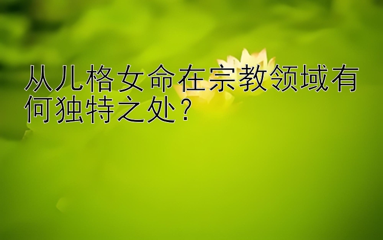 从儿格女命在宗教领域有何独特之处？