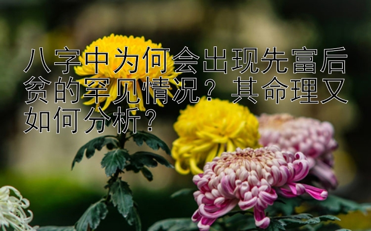 八字中为何会出现先富后贫的罕见情况？其命理又如何分析？