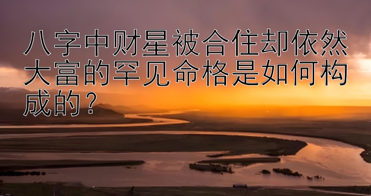 八字中财星被合住却依然大富的罕见命格是如何构成的？