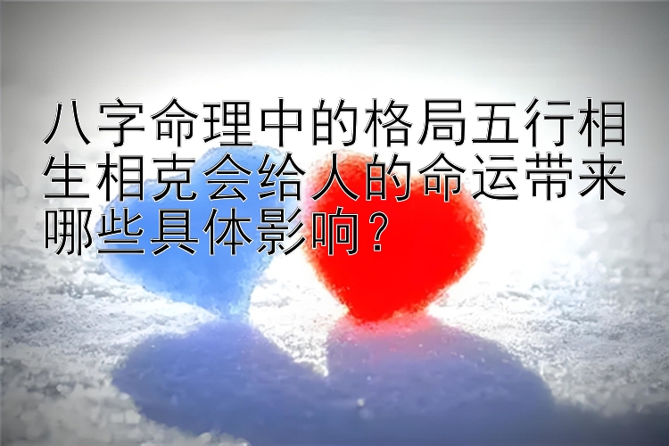 八字命理中的格局五行相生相克会给人的命运带来哪些具体影响？