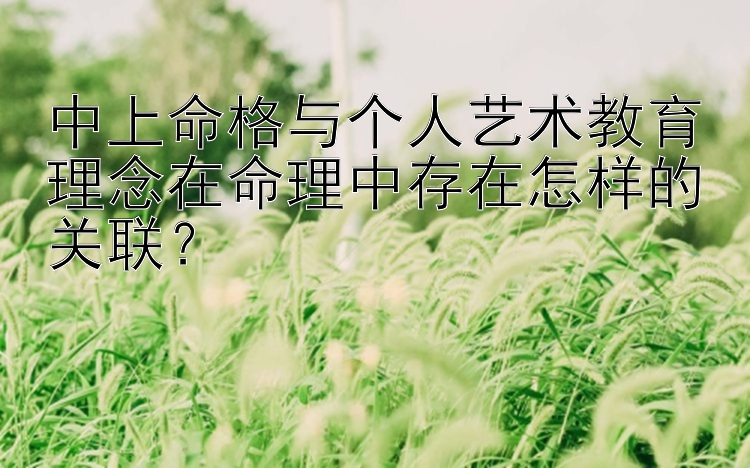 中上命格与个人艺术教育理念在命理中存在怎样的关联？