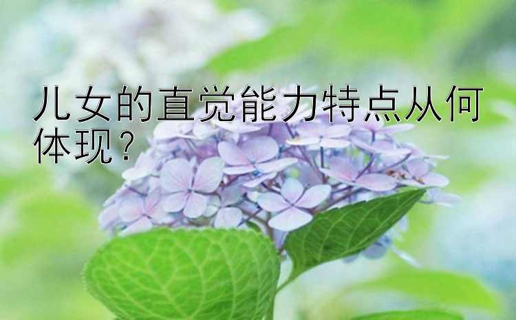 天天彩票在线计划网 儿女的直觉能力特点从何体现？