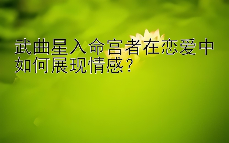 武曲星入命宫者在恋爱中如何展现情感？